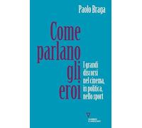 Come Parlano Gli Eroi. I Grandi Discorsi Nel Cinema, In Politica, Nello Sport -