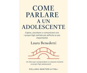 Come parlare a un adolescente: Capire, ascoltare e comunicare con i propri figli nell’età più difficile (e più importante)