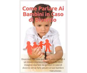 Come Parlare ai Bambini In Caso di Divorzio: Divorziare con stile quando ci sono dei figli è un dovere imprescindibile. Questo libro insegna cosa fare da genitori in caso di divorzio
