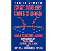 Come Parlare con Chiunque - Parla come un Leader: Gestisci Conflitti, Chiudi Affari e Costruisci Amicizie Vere con l'Arte della Comunicazione Empatica