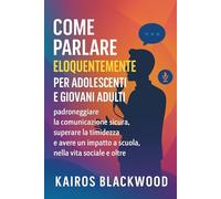 COME PARLARE ELOQUENTEMENTE PER ADOLESCENTI E GIOVANI ADULTI: padroneggiare la comunicazione sicura, superare la timidezza e avere un impatto a scuola, nella vita sociale e oltre