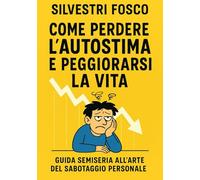 Come Perdere l’Autostima e Peggiorarsi la Vita: Guida semiseria all’arte del sabotaggio personale