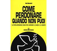 Come perdonare quando non puoi. La rivoluzionaria guida per liberare il cuore e la mente