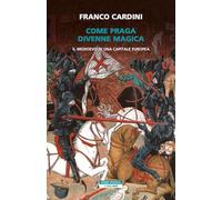 COME PRAGA DIVENNE MAGICA. IL MEDIOEVO DI UNA CAPITALE EUROPEA - CARDINI FRANCO