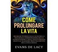 Come prolungare la vita. Ricerche intorno alle cause della vecchiaia e della morte naturale e dimostrazione della alimentazione degli agenti meglio adatti al maggiore prolungamento della vita umana