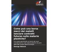 Come può una borsa merci dei metalli lanciare contratti futures sulle materie plastiche?: Uno studio approfondito sul lancio dei nuovi contratti ... da parte della LME (London Metal Exchange)
