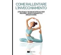 Come Rallentare l'Invecchiamento: Strategie e Tecniche Efficaci per Ridurre l'Invecchiamento e Ringiovanire