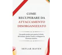 Come recuperare da Attaccamento Disorganizzato: Una guida pratica per guarire le ferite del trauma, gestire l'ansia e sviluppare la sicurezza emotiva