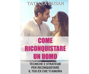 Come riconquistare un uomo: Ecco il piano perfetto per riconquistare il tuo ex; Come superare l’indecisione del tuo ex e farlo tornare da te