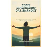 COME RIPRENDERSI DAL BURNOUT: Una guida pratica per gestire lo stress, costruire la resilienza e vivere una vita più sana