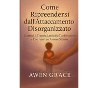 Come riprendersi dall'attaccamento disorganizzato: Guarisci il trauma, lenisci le tue emozionins e costruisci un amore sicuro