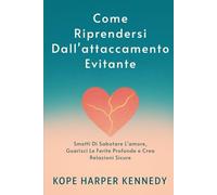 Come Riprendersi Dall'attaccamento Evitante: Smetti Di Sabotare L'amore, Guarisci Le Ferite Profonde e Crea Relazioni Sicure
