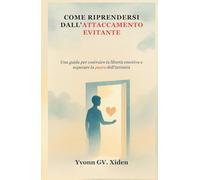 COME RIPRENDERSI DALL'ATTACCAMENTO EVITANTE: Una guida per costruire la libertà emotiva e superare la paura dell'intimità