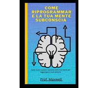 COME RIPROGRAMMARE LA TUA MENTE SUBCONSCIA: Come usare il potere nascosto della tua mente per raggiungere i tuoi obiettivi