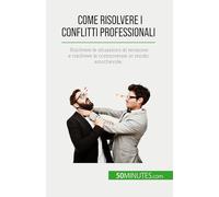Come risolvere i conflitti professionali: Risolvere le situazioni di tensione e risolvere le controversie in modo amichevole.