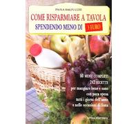 Come risparmiare a tavola spendendo meno di tre euro. 60 menu completi, 180 ricette per mangiare bene e sano a pranzo, a cena e nei giorni di festa