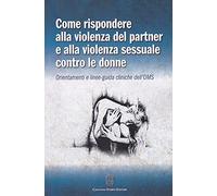 Come rispondere alla violenza del partner e alla violenza sessuale contro le donne. Orientamenti e linee-guida cliniche dell'OMS