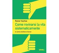 Come rovinarsi la vita sistematicamente (e come smettere di farlo)