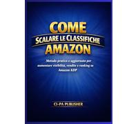 COME SCALARE LE CLASSIFICHE AMAZON: Strategie reali per dominare l’algoritmo Amazon e far salire il tuo libro in classifica