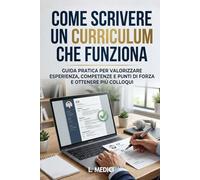 COME SCRIVERE UN CURRICULUM CHE FUNZIONA: Guida pratica per valorizzare esperienza, competenze e punti di forza e ottenere più colloqui