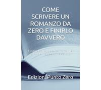 COME SCRIVERE UN ROMANZO DA ZERO E FINIRLO DAVVERO: Il manuale diretto e senza fronzoli per chi vuole iniziare a scrivere subito