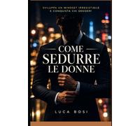 Come Sedurre le Donne: Sviluppa un mindset irresistibile e conquista chi desideri