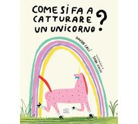 COME SI FA A CATTURARE UN UNICORNO? EDIZ. A COLORI - CALI' DAVIDE - EDIZIONI