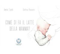Come si fa il latte della mamma? Ediz. a colori
