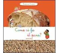 Come si fa il pane? Scopriamo insieme. Ediz. illustrata