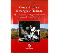 COME SI PARLA E SI MANGIA IN TOSCANA - Verbi, proverbi e avverbi, parole e parolacce condite con le ricette d’una volta