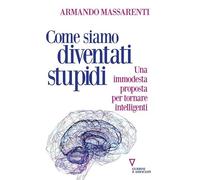 COME SIAMO DIVENTATI STUPIDI. UNA IMMODESTA PROPOSTA PER TORNARE INTELLIGENTI -
