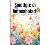 Come Smettere di Autosabotarti: La guida pratica che ti insegna a togliere il freno a mano dalla tua vita.