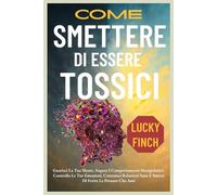COME SMETTERE DI ESSERE TOSSICI: Guarisci La Tua Mente, Supera I Comportamenti Manipolativi, Controlla Le Tue Emozioni, Costruisci Relazioni Sane E Smetti Di Ferire Le Persone Che Ami