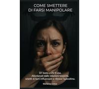 Come Smettere di Farsi Manipolare: Di’ basta a chi ti usa. Allontanati dalle relazioni tossiche, smetti di farti influenzare e ritrova l’autostima.