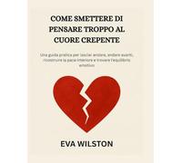 COME SMETTERE DI PENSARE TROPPO AL CUORE CREPENTE: Una guida pratica per lasciar andare, andare avanti, ricostruire la pace interiore e trovare l'equilibrio emotivo