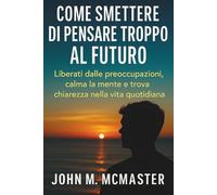 Come smettere di pensare troppo al futuro: Liberati dalle preoccupazioni, calma la mente e trova chiarezza nella vita quotidiana