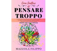 Come smettere di pensare troppo. Dedicato alle donne. La guida pratica per alleviare l'ansia e i pensieri eccessivi, le migliori tecniche pratiche per superare lo stress, raggiungere la pace e be...