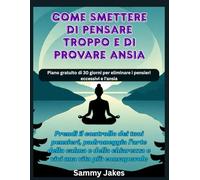 Come smettere di pensare troppo e di provare ansia: Prendi il controllo dei tuoi pensieri, padroneggia l'arte della calma e della chiarezza e vivi una vita più consapevole