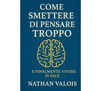 Come smettere di pensare troppo e finalmente vivere in pace: Un metodo semplice per liberare la mente e ritrovare la pace interiore.