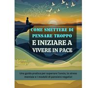 Come smettere di pensare troppo e iniziare a vivere in pace: Una guida pratica per superare l'ansia, lo stress mentale e i modelli di pensiero negativi