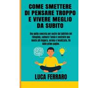Come smettere di pensare troppo e vivere meglio da subito: Guida pratica per uscire dal rimuginio, calmare l’ansia e creare una mente più serena, leggera e focalizzata fin da subito