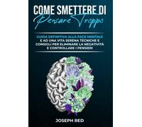 Come Smettere di Pensare Troppo: Guida Definitiva alla Pace Mentale e ad una Vita Serena | Tecniche e Consigli per Eliminare la Negatività e Controllare i Pensieri