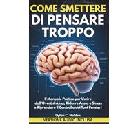 COME SMETTERE DI PENSARE TROPPO: Il Manuale Pratico per Uscire dall’Overthinking, Ridurre Ansia e Stress e Riprendere il Controllo dei Tuoi Pensieri