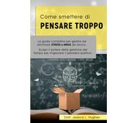 COME SMETTERE DI PENSARE TROPPO: La guida completa per gestire ed eliminare STRESS e ANSIA da lavoro. Scopri il potere della gestione del tempo per migliorare il pensiero positivo.
