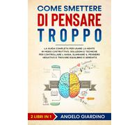 Come smettere di pensare troppo. La guida completa per usare la mente in m...