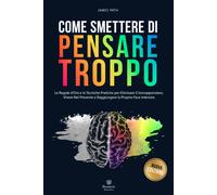 COME SMETTERE DI PENSARE TROPPO: Le Regole D’Oro E Le Tecniche Pratiche per Elim
