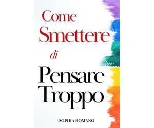 Come Smettere di Pensare Troppo: Liberati Definitivamente Dal Sovrappensiero. Impara a Non Rimanere Prigioniero Della Tua Mente e a Raggiungere La Serenità Mentale Che Stai Cercando