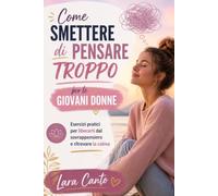 Come Smettere di Pensare Troppo per le Giovani Donne: Guida Pratica con Esercizi per Gestire il Sovrappensiero, Ridurre L'ansia e Ritrovare una Mente più Leggera