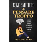 Come smettere di pensare troppo: Per non rimanere intrappolati nel proprio pensiero