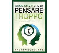 Come smettere di pensare troppo. Un manuale per vincere l'ansia e il pensiero negativo. Tecniche ed abitudini per eliminare il sovrappensiero